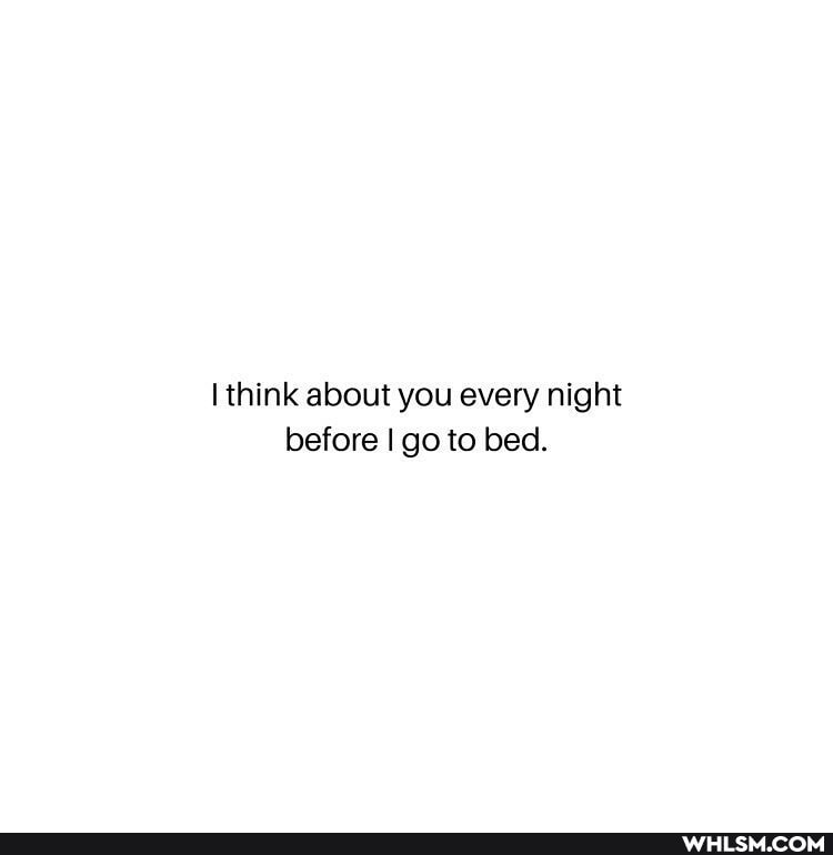 think about you every night before I go to bed.