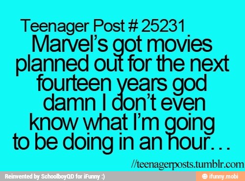 Teenager Post 25231
Marvel's got movies
planned out for the next
sa pisa E god
damn I don't even
know what I'm going
to be doing in an hour...