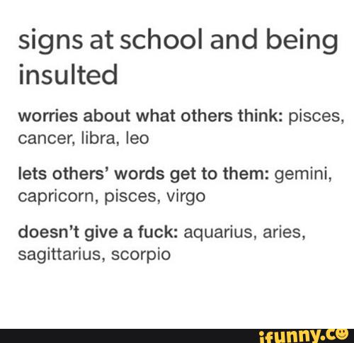 signs at school and being
insulted
worries about what others think: pisces,
cancer, libra, leo
lets others’ words get to them: gemini,
capricorn, písces, Virgo
doesn’t give a fuck: aquarius. aries,
saginarius, scorpio