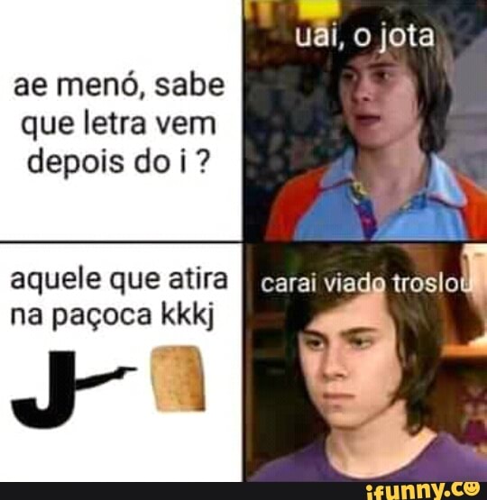 ae menó, sabe
que letra vem
depois doi?
aquele que atira Neta
na paçoca kkkj