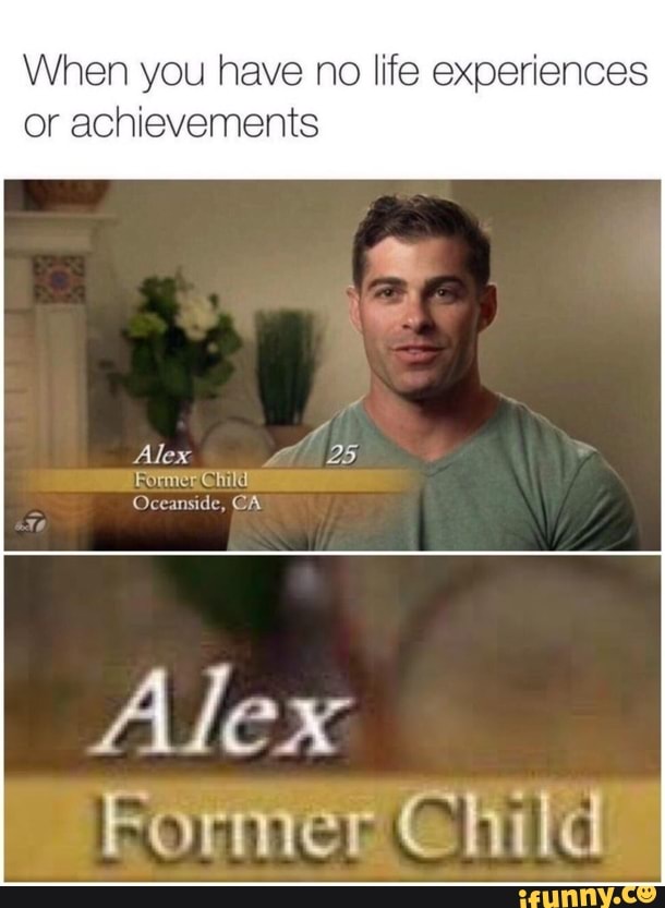 When you have no life experiences or achievements
Alex
Oceanside, CA,
Alex
Former Child