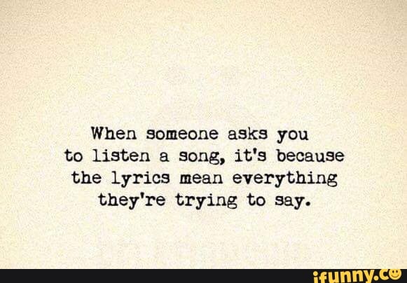When someone asks you
to listen a song, it's because
the lyrics mean everything
they're trying to say.