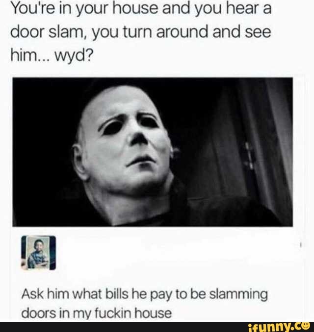 You Re In Your House And You Hear A Door Slam You Turn Around And See Him Wyd Ask Him What Bills He Pay To Be Slamming Doors In My Fuckin House