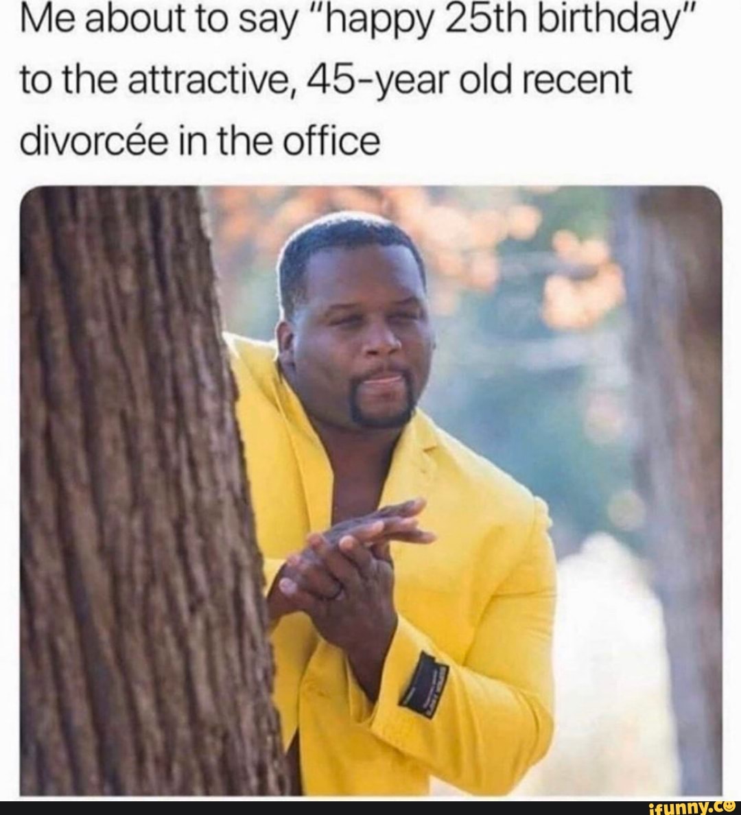 Me about to say "happy 25th birthday" to the attractive, 45-year old recent divorce in the office
