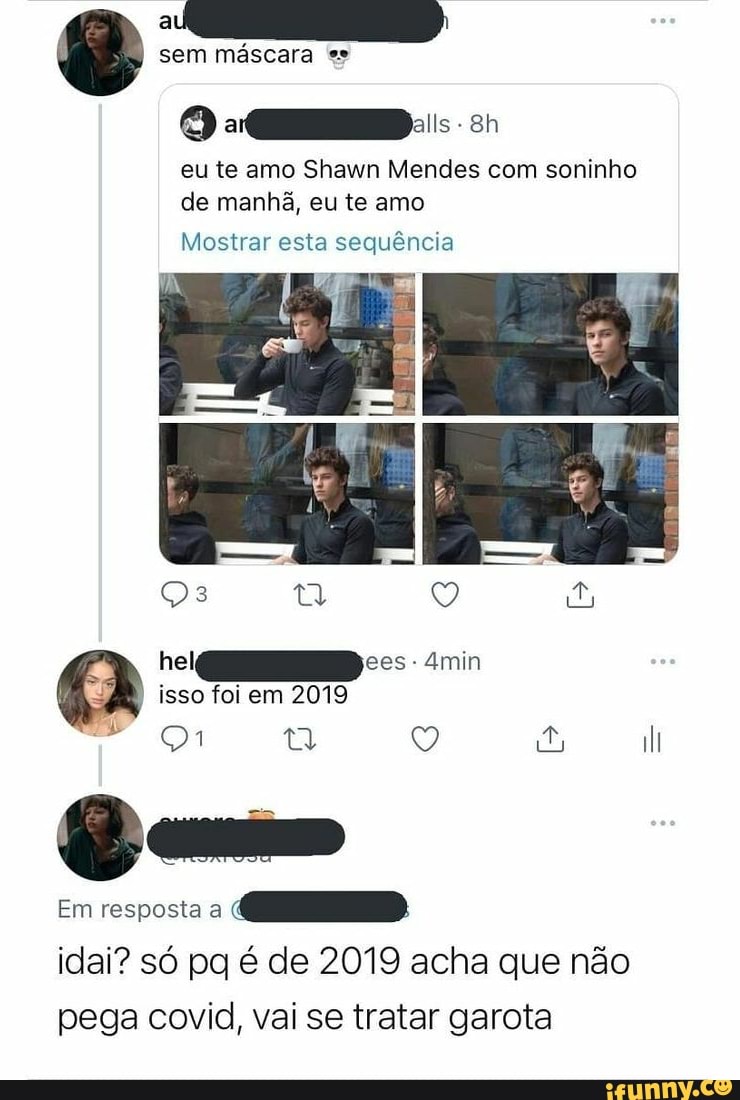sem máscara es
O -CD:
eu te amo Shawn Mendes com soninho de manhã, eu te amo
Mostrar esta sequência
he ces - Amin ta di isso foi em 2019
Em resposta a
idai? só pq é de 2019 acha que não pega covid, vai se tratar garota