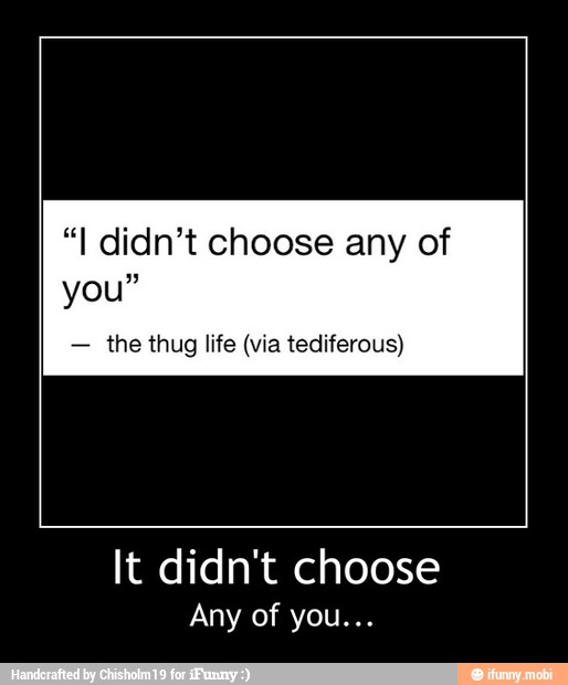 "I didn't choose any of
you
the thug life (via tediferous)
It didn't choose - It didn't choose
Any of you...