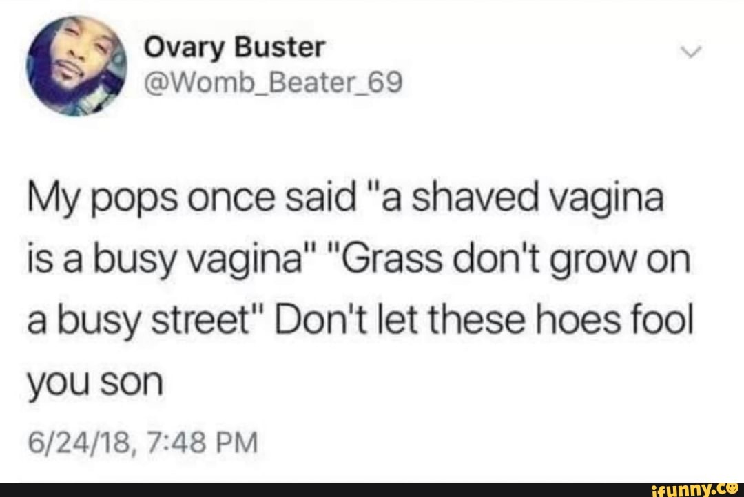 Ovary Buster Womb_Beater_69 My pops once said "a shaved vagina is a