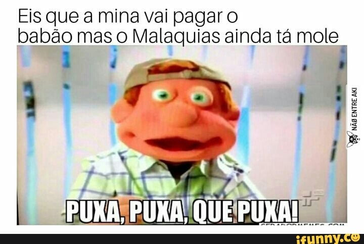Eis que a mina vai pagar O
babão mas o Malaquias ainda tá mole