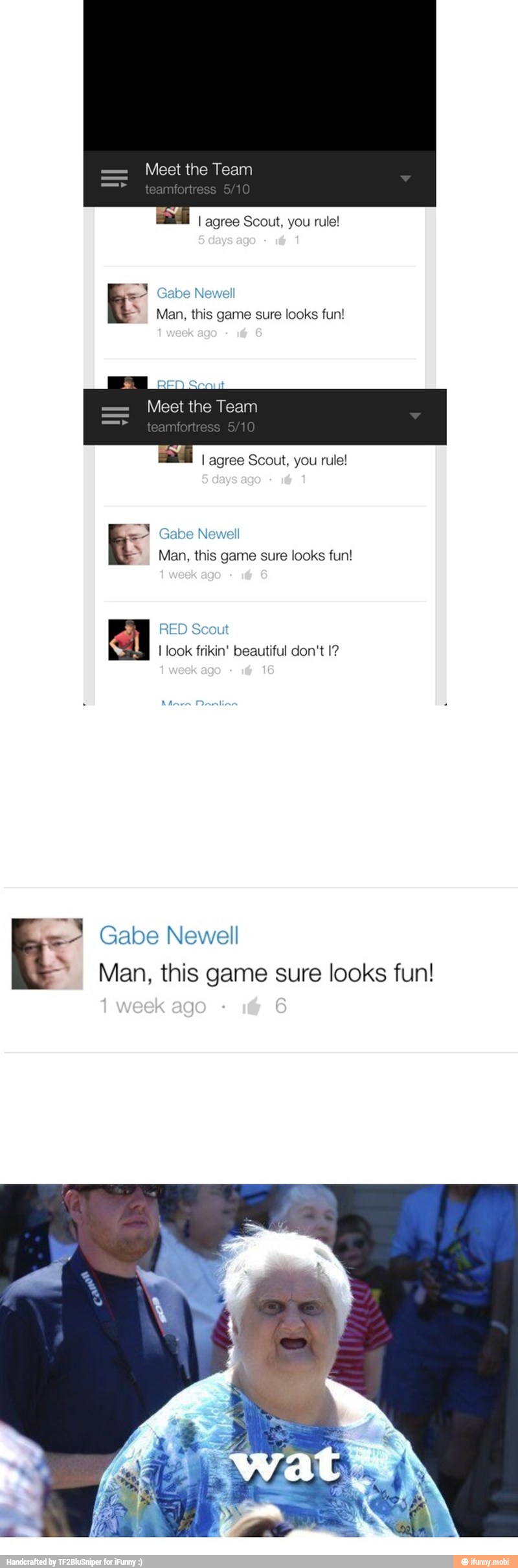 I agree Scout, you rule!
Y Gabe Newell Man, this game sure looks fun! RED Scout
I look frikin' beautiful don't I?
E Gabe Newell
= Man, this game sure looks fun!