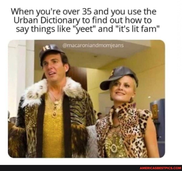 When you're over 35 and you use the
Urban Dictionary to find out how to say things like "yeet" and "it's lit fam"
@macaroniandmomjeans