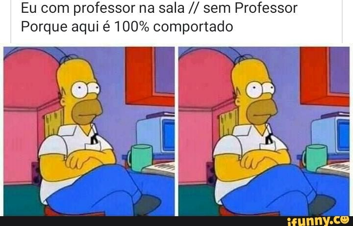 Eu com professor na sala sem Professor
Porque aqui é 100% comportado