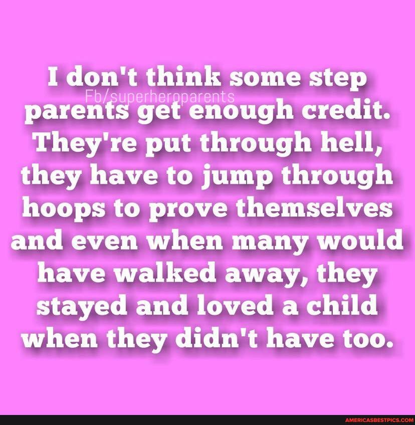 I don't think some step parents get enough credit.
They're put through hell, they have to jump through hoops to prove themselves
and even when many would have walked away, they stayed and loved a child
when they didn't have too.