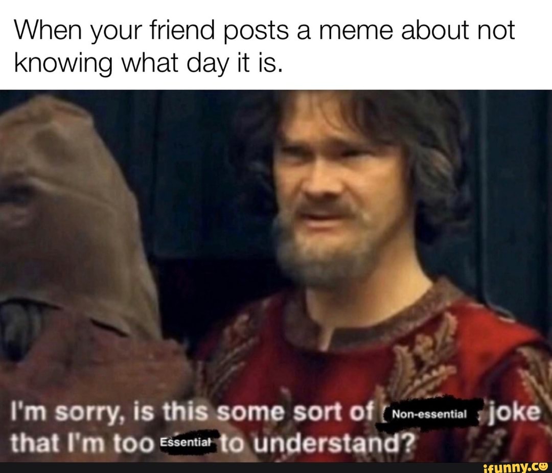 When your friend posts a meme about not knowing what day it is. I'm ...
