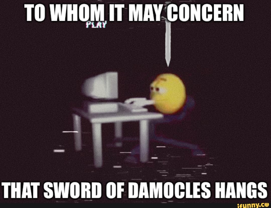 TO WHOM IT MAY CONCERN THAT SWORD OF DAMOCLES HANGS )