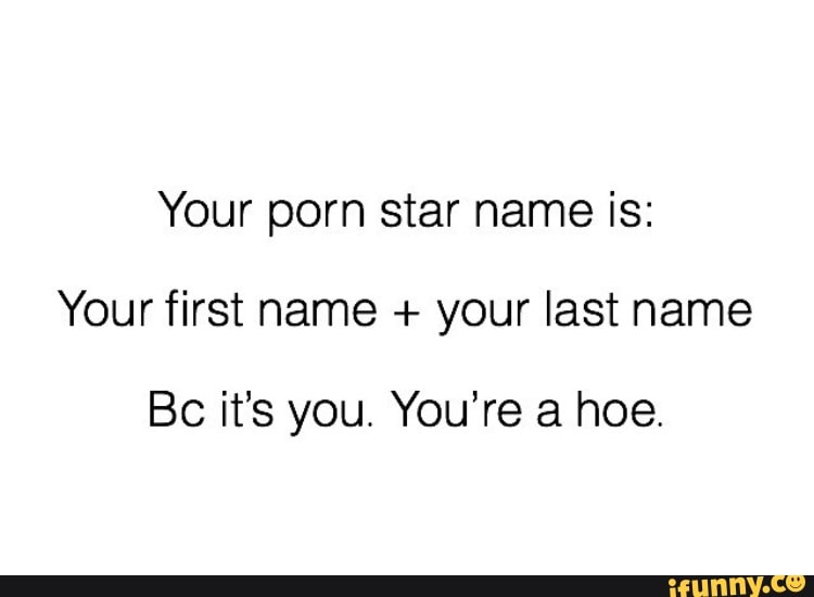 Your porn star name is: Your first name + your last name BC it's you, ...
