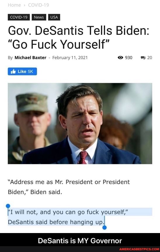 Gov. DeSantis Tells Biden:
"Go Fuck Yourself"
20
19
Michael Baxter
"Address me as Mr. President or President
Biden," Biden said.
will not, and you can go fuck yourself,"
DeSantis said before hanging
DeSantis is MY Governor