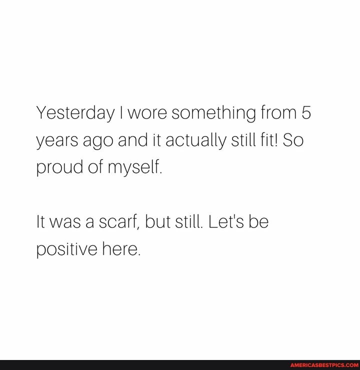 Yesterday I wore something from years ago and it actually still fit! So proud of myself.
It was a scarf, but still. Let's be positive here.