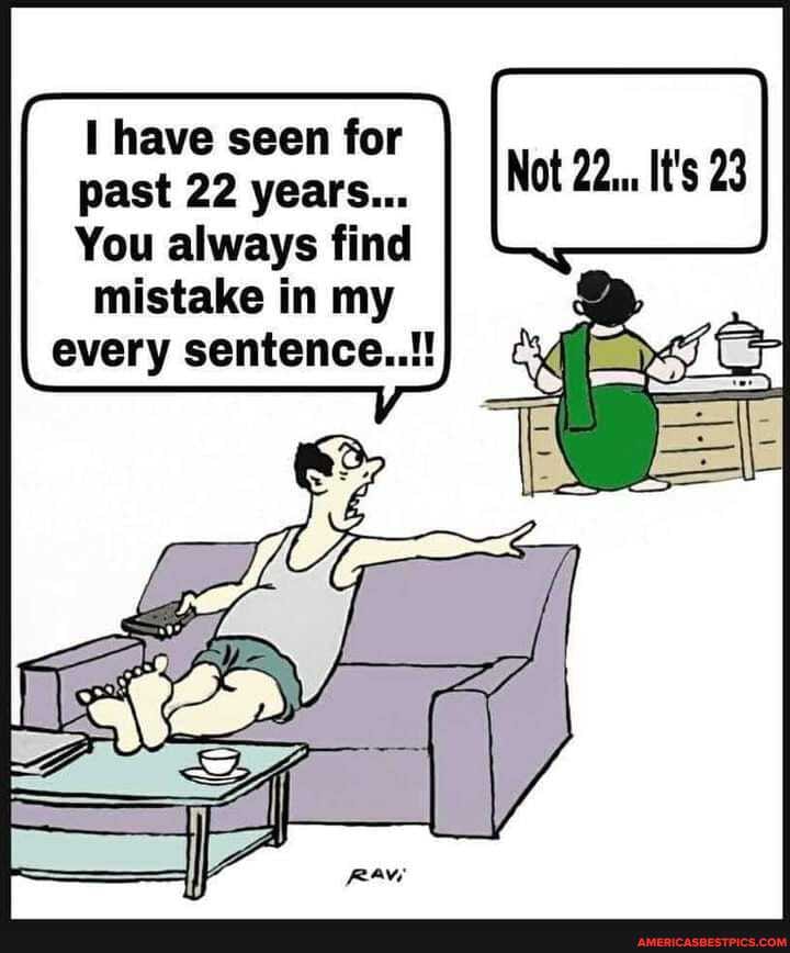 have seen for past 22 years...
You always find mistake in my every sentence..!!