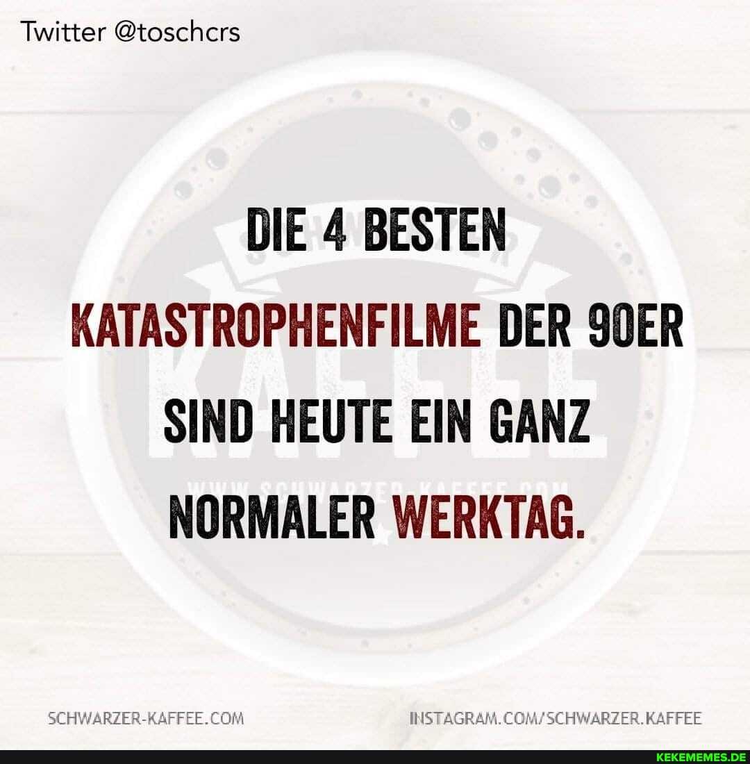 Twitter @toschcrs
DIE 4 BESTEN KATASTROPHENFILME DER 90ER SIND HEUTE EIN GANZ NORMALER WERKTAG.
SEHWARZER-RAFFEE. KAFFEE