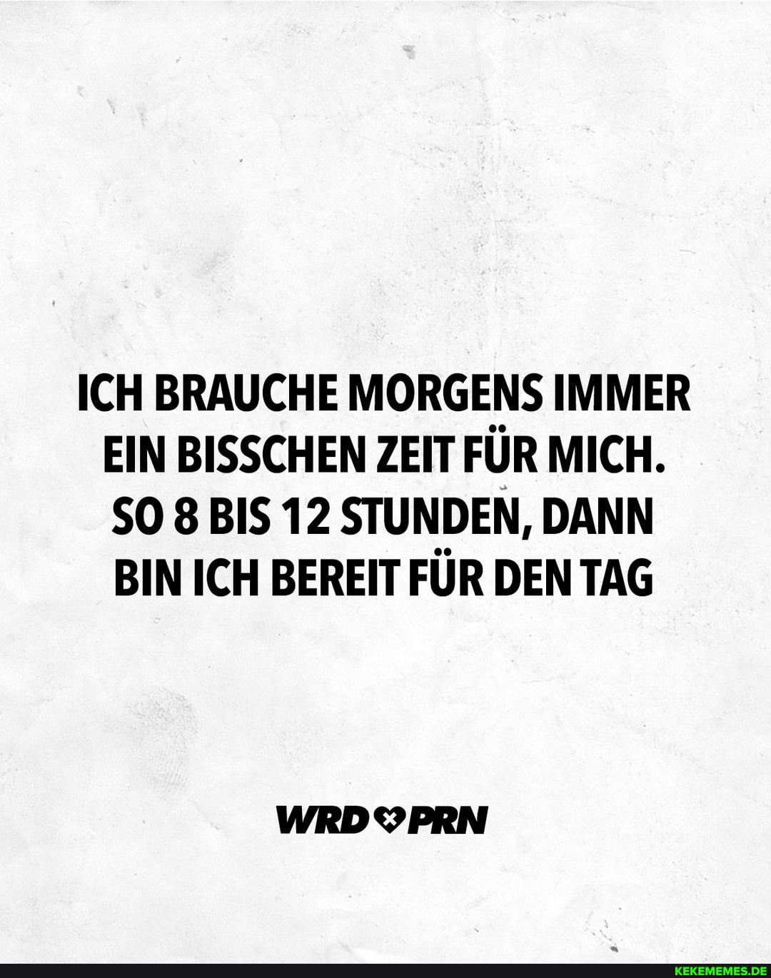 ICH BRAUCHE MORGENS IMMER EIN BISSCHEN ZEIT FÜR MICH.
SO 8 BIS 12 STUNDEN, DANN BIN ICH BEREIT FÜR DEN TAG
WRDYPRN