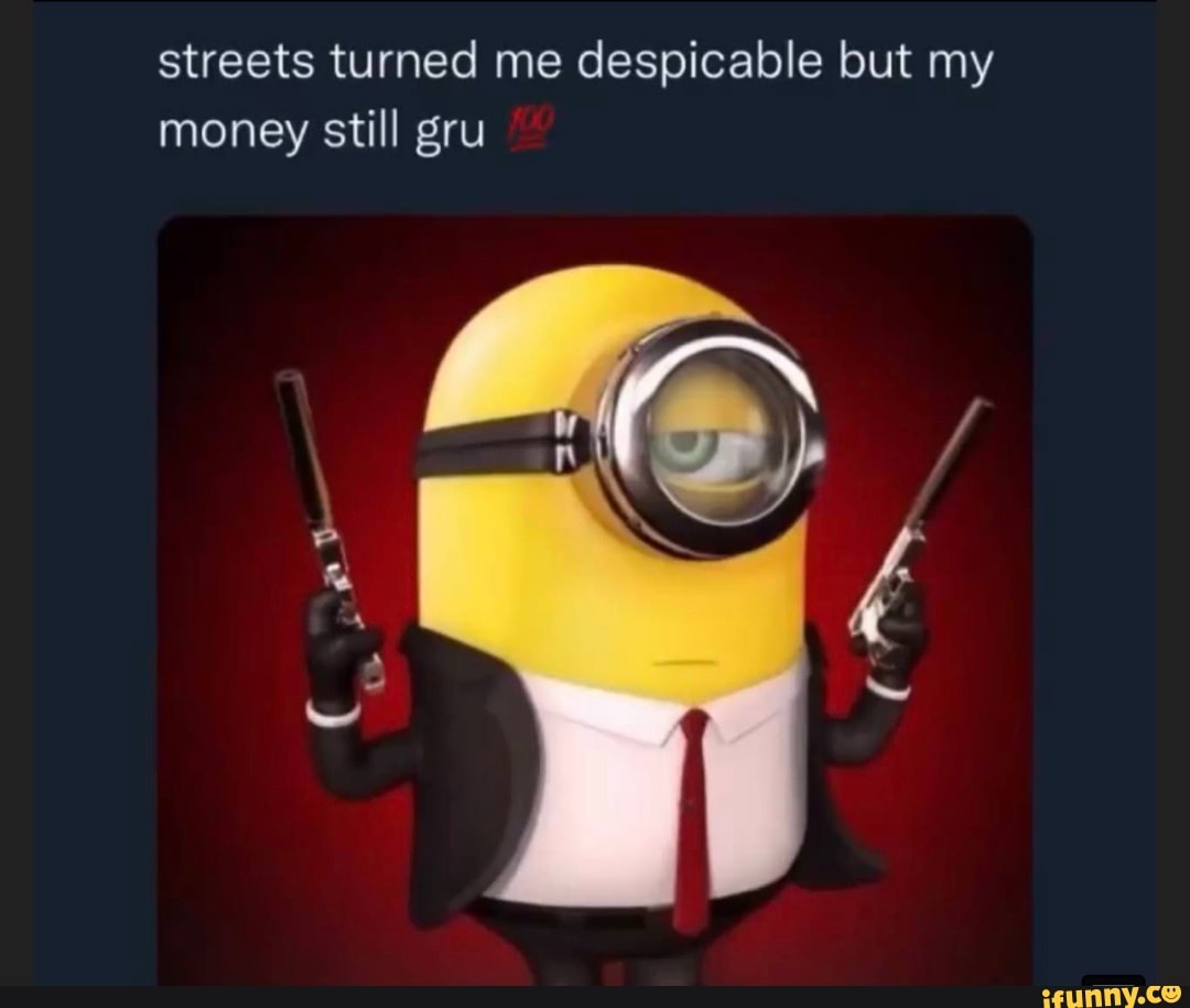 Streets Turned Me Despicable But My Money Still Gru - IFunny