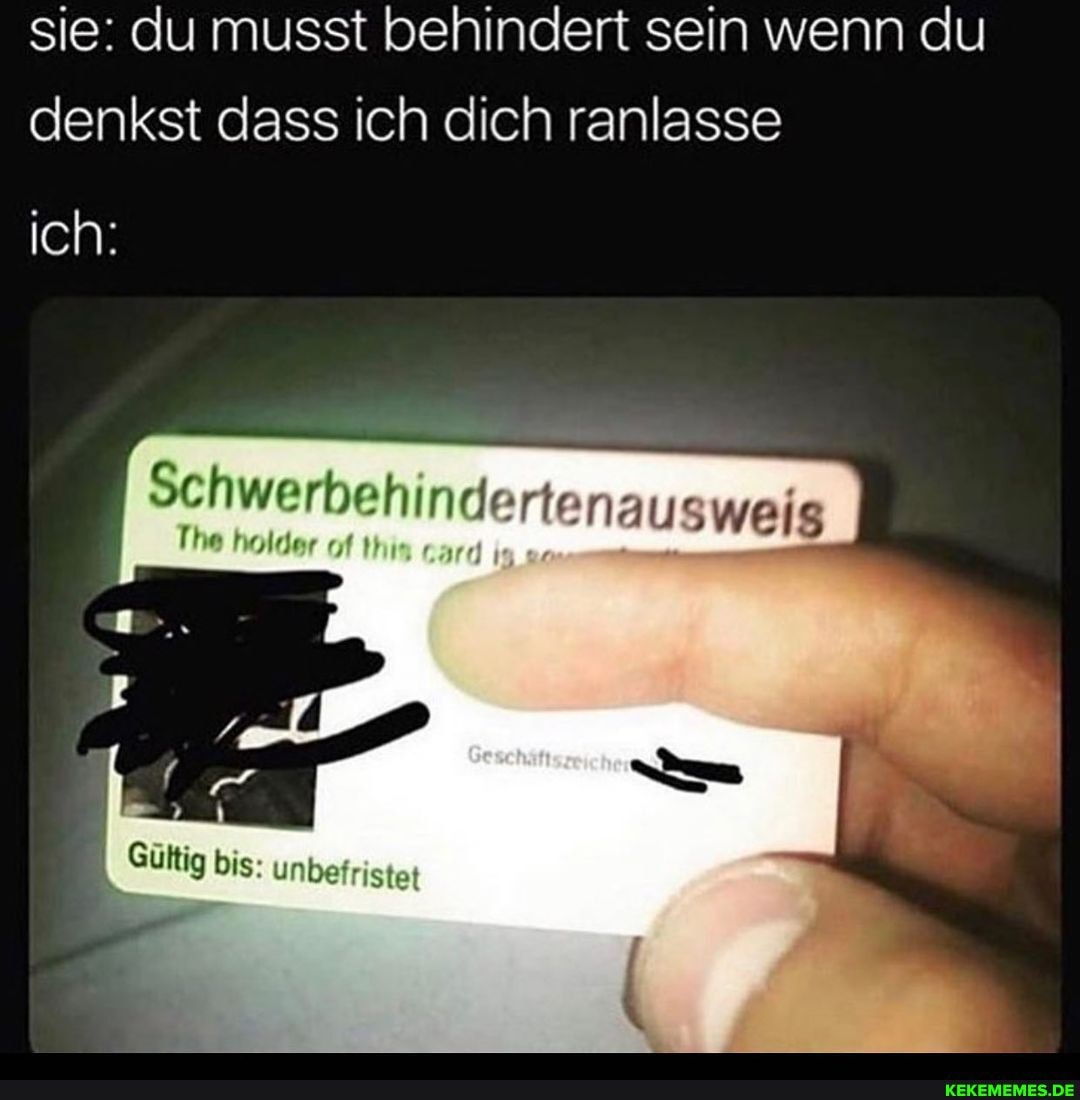 sie: du musst behindert sein wenn du denkst dass ich dich ranlasse
ich:
Schwerbehinde The holder in rte
The holder of in
Gültig bis: unbefristet