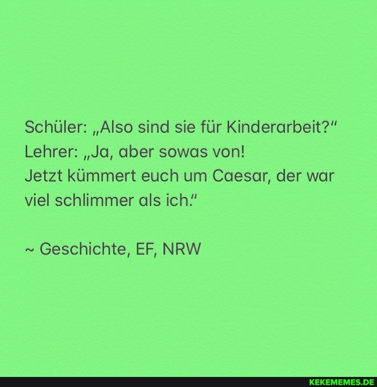 Schüler: "Also sind sie für Kinderarbeit?"
Lehrer: "Ja, aber sowas von!
Jetzt kümmert euch um Caesar, der war viel schlimmer als ich"
Geschichte, EF, NRW