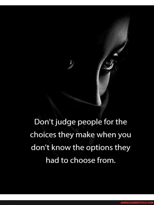 Don't judge people for the
choices they make when you don't know the options they had to choose from.