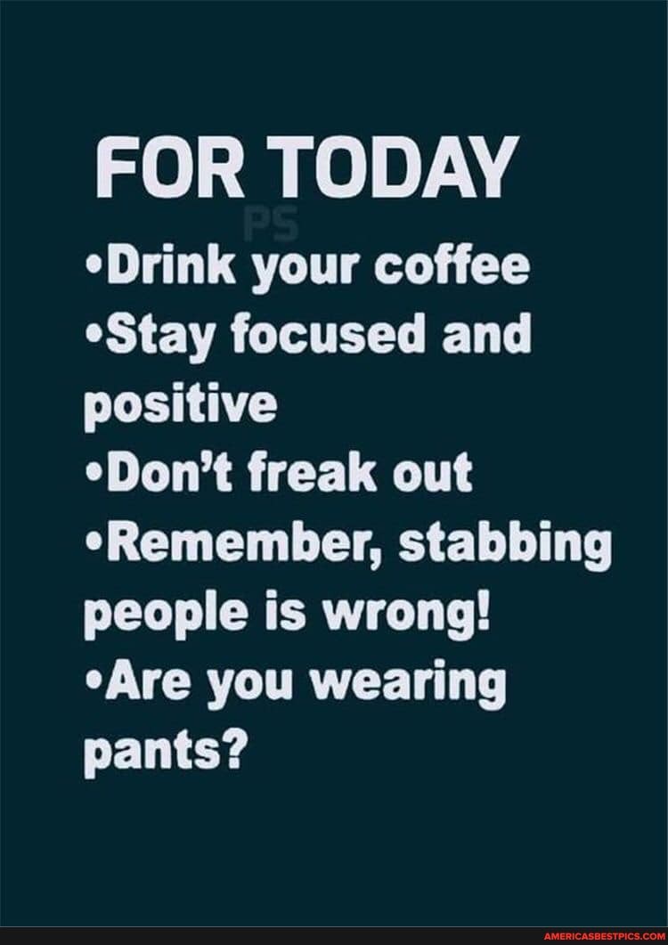 FOR TODAY
your coffee
*Stay focused and positive
freak out eRemember, stabbing people is wrong! eAre you wearing pants?