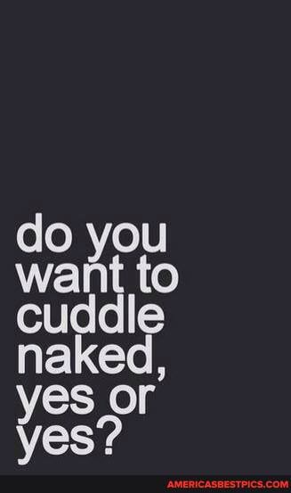 do you want to cuddle naked, yes or