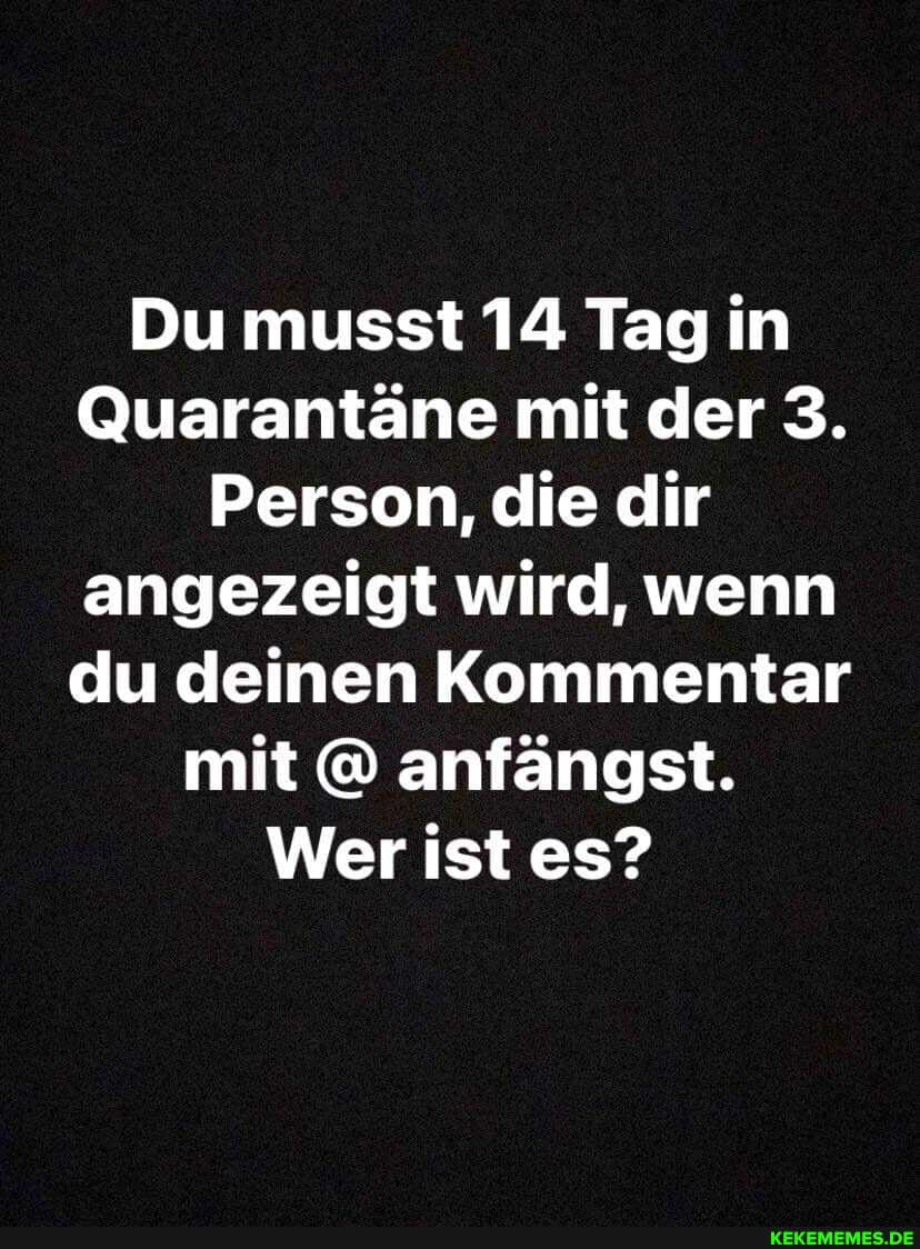 Du musst 14 Tag in
Quarantäne mit der 3.
Person, die dir angezeigt wird, wenn du deinen Kommentar mit @ anfängst.
Wer ist es?