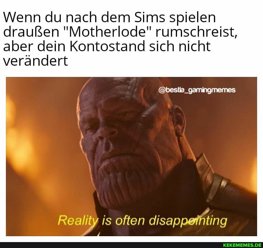 Wenn du nach dem Sims spielen draußen "Motherlode" rumschreist,
aber dein Kontostand sich nicht verändert
beste gamingmemes
Reality) is often disappefhting