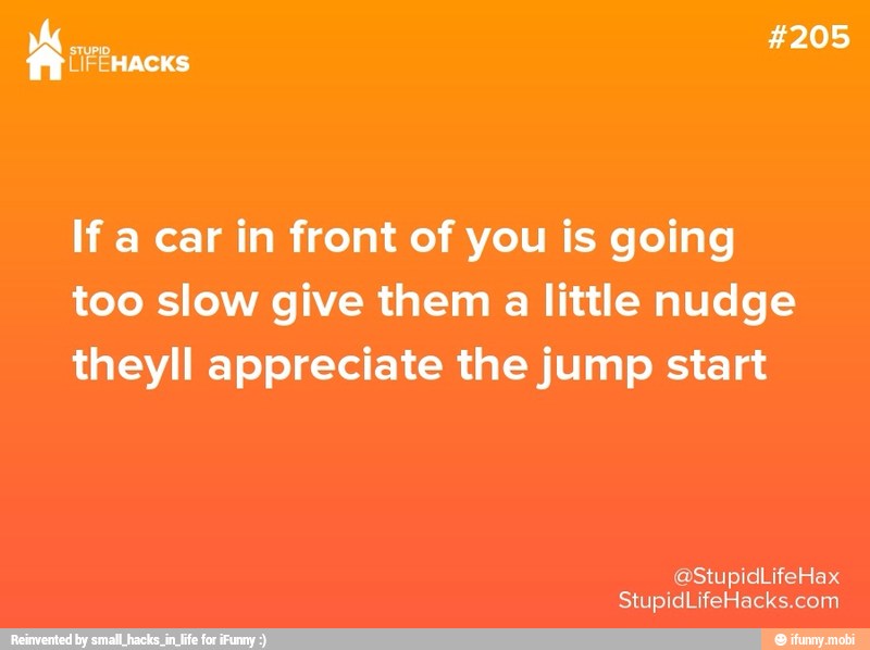 #205
STUPID,
LIFEHACKS
If a car in front of you is going
too slow give them
a little nudge
theyll appreciate the jump start
StupidLifeHacks.com