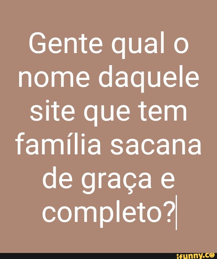 Gente Qual O Nome Daquele Site Que Tem Fam Lia Sacana De Gra A E