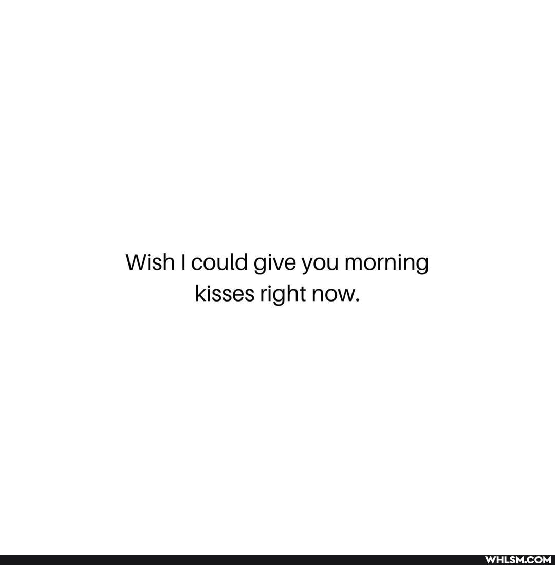 Wish I could give you morning kisses right now.