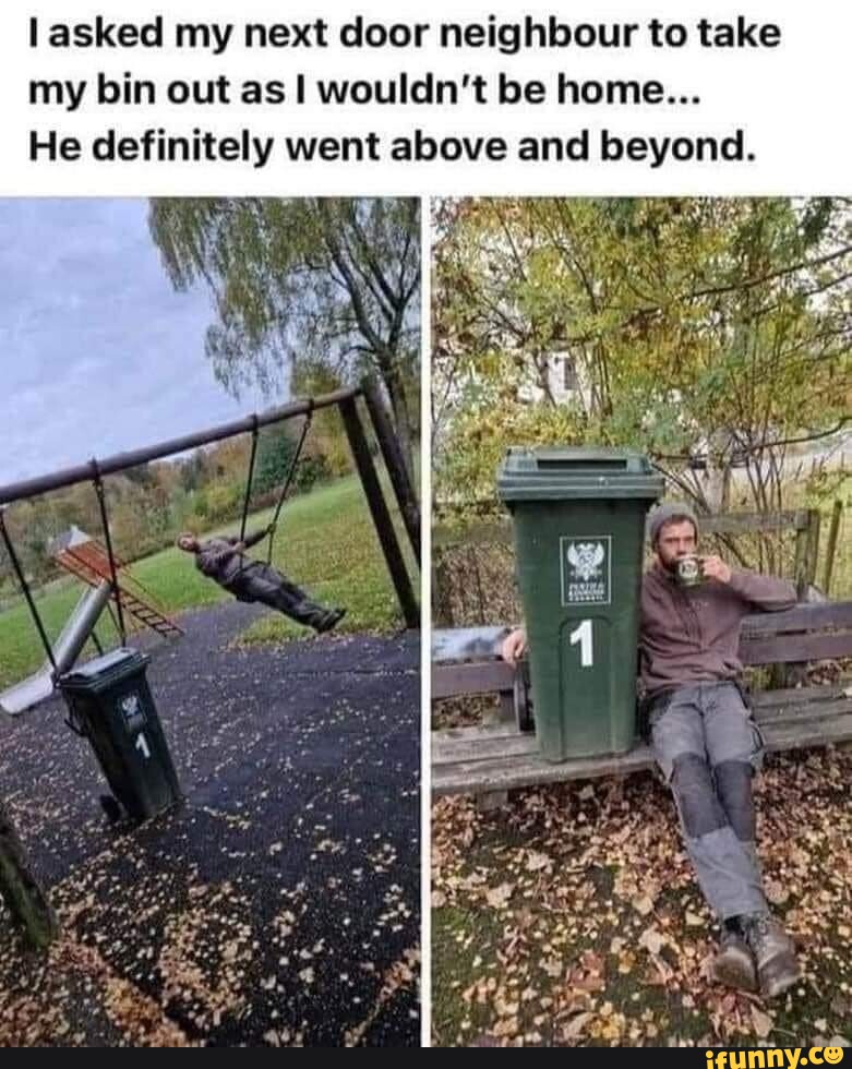 I asked my next door neighbour to take my bin out as I wouldn't be home