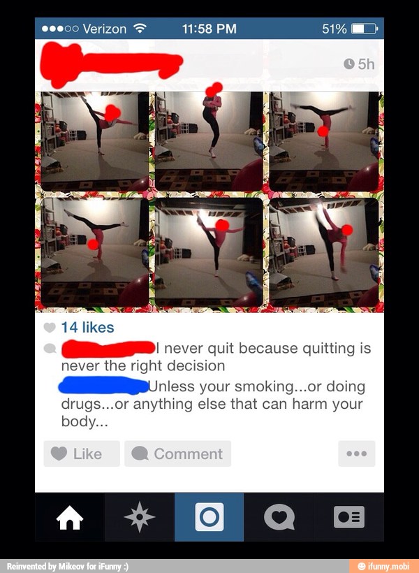 14 likes
I never quit because quitting is
ver the right decision
GRE ess your smoking...or doing
drugs...or anything else that can harm your
body...