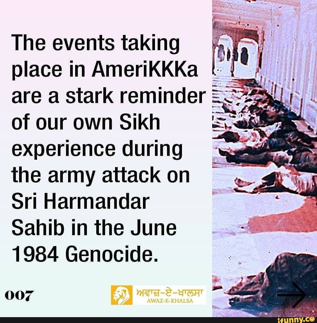 The events taking place in AmeriKKKa I
of our own Sikh experience during the army attack on
Sri Harmandar sahib in the June
1984 Genocide.
007