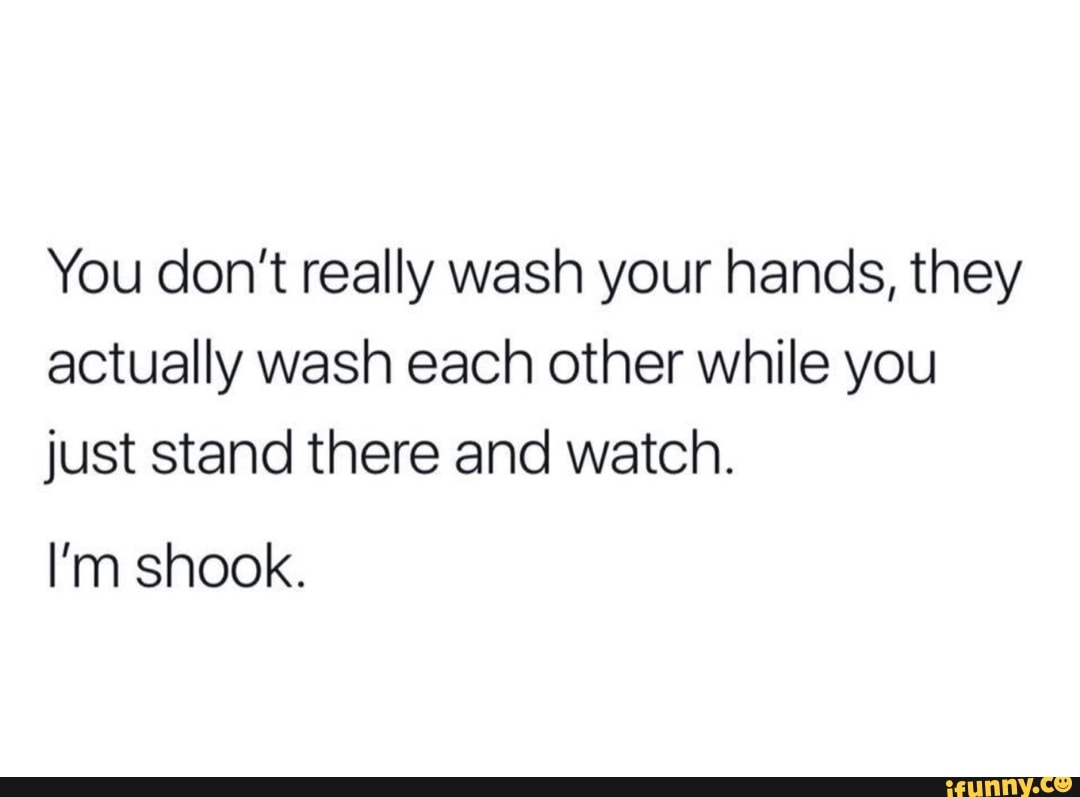 You don’t really wash your hands, they actually wash each other while ...