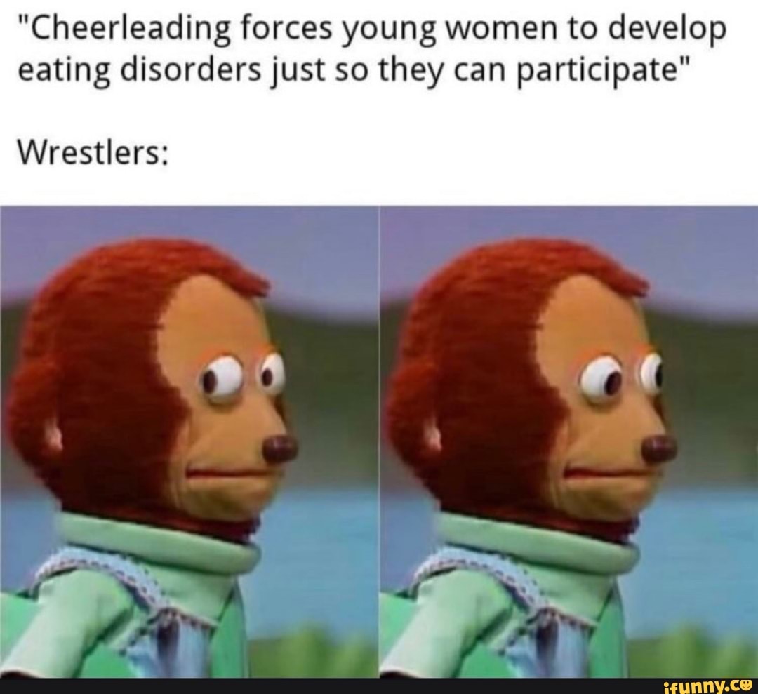 "Cheerleading forces young women to develop eating disorders just so they can participate"
Wrestlers: