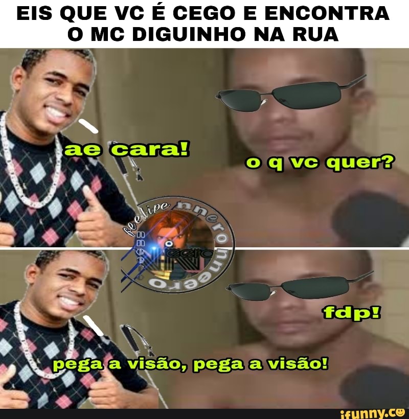EIS QUE VC É CEGO E ENCONTRA
O MC DIGUINHO NA RUA