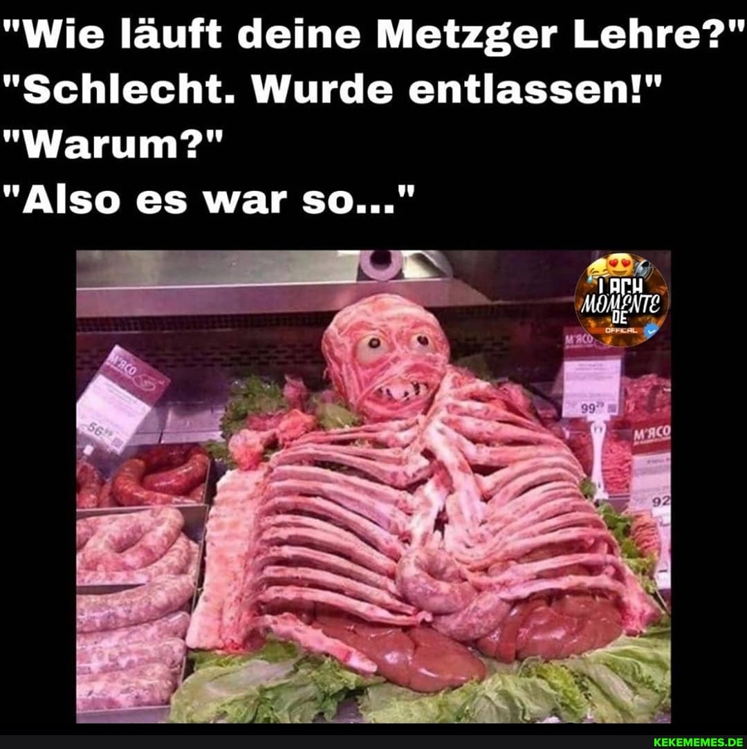 "Wie läuft deine Metzger Lehre?"
"Schlecht. Wurde entlassen!"
"Warum?"
"Also es war so..."