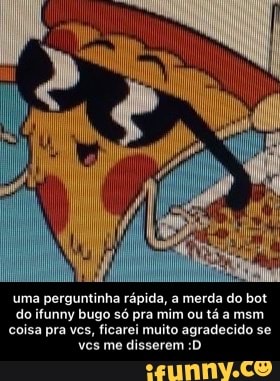 uma perguntinha rápida, a merda do bot do ifunny bugo só pra mim ou tá a msm, coisa pra vcs, ficarei muito agradecido se vcs me disserem :D - uma perguntinha rápida, a merda do bot do ifunny bugo só pra mim ou tá a msm coisa pra vcs, ficarei muito agradecido se vcs me disserem :D