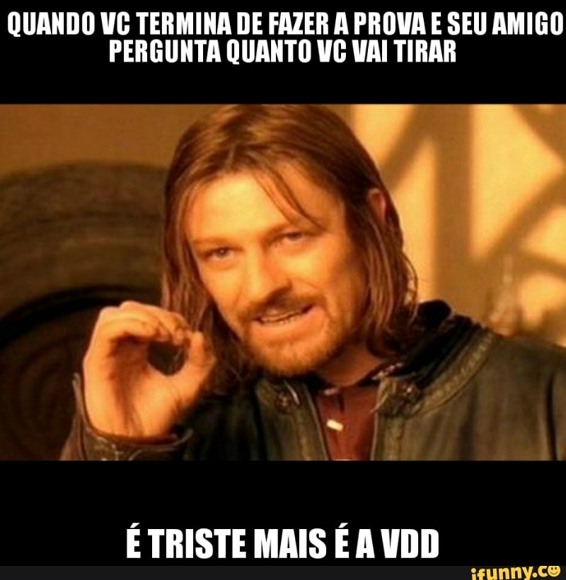 QUANDO VG TERMINA DE FAZER A PROVA E SEU AMIGO
PERGUNTA QUANTO VC VAI TIRAR
É TRISTE MAIS É A UDD