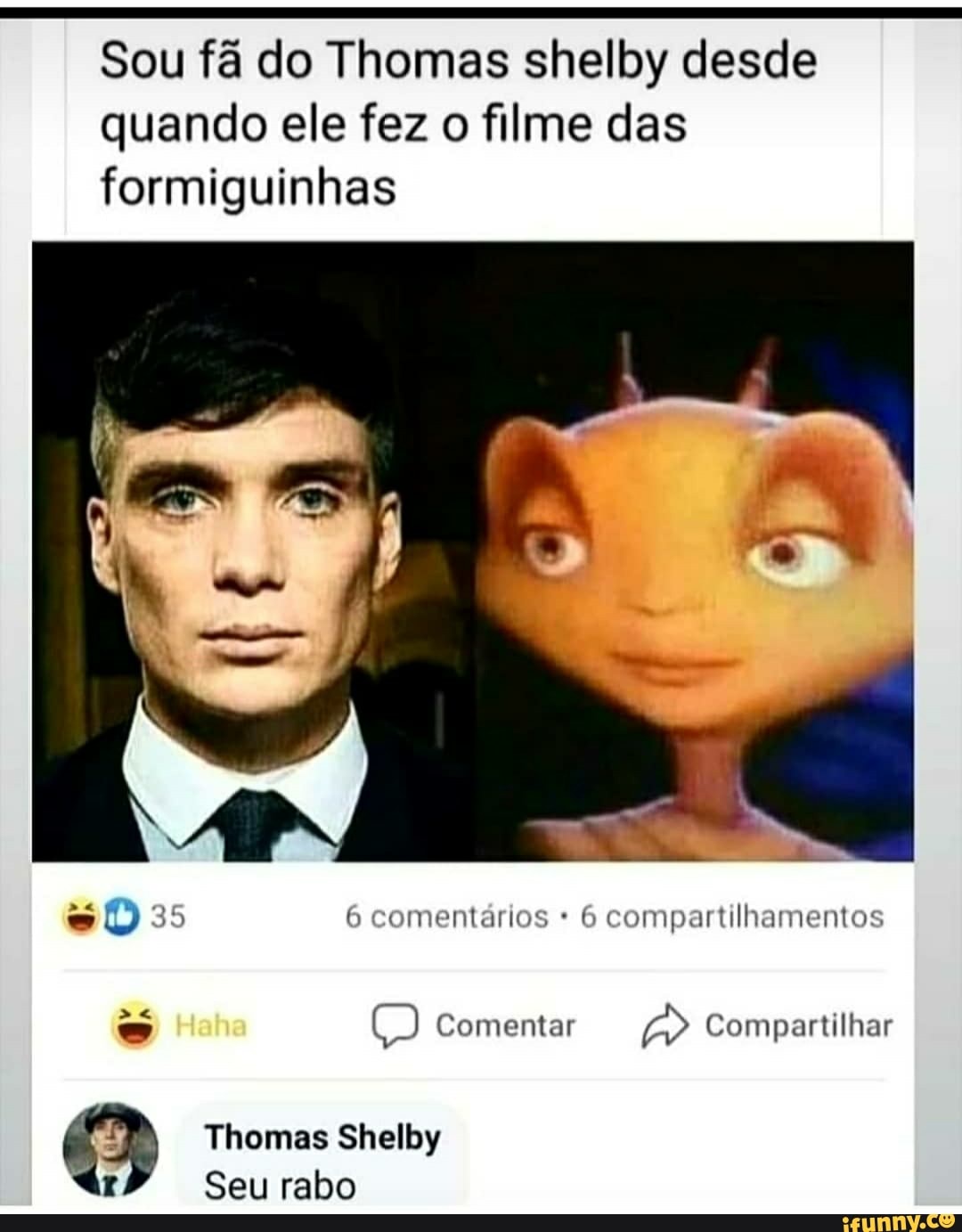 Sou fã do Thomas shelby desde quando ele fez o filme das
formiguinhas
6 compartilhamentos
es Comentar Compartilhar
Thomas Shelby
Seu rabo