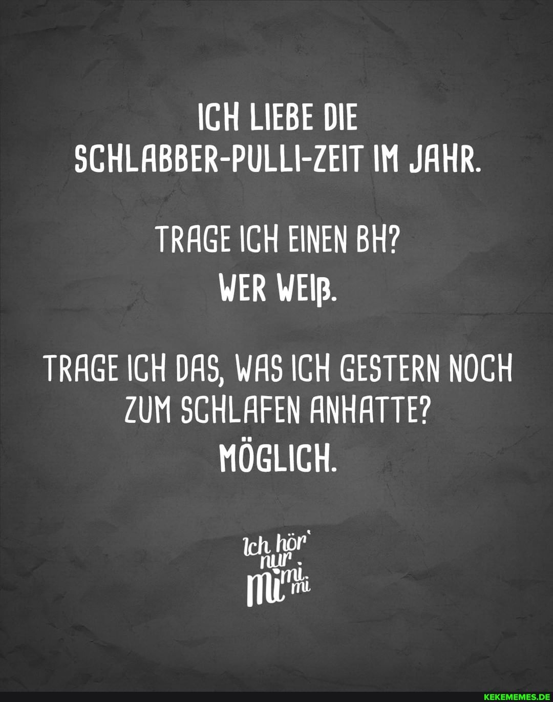 ICH LIEBE DIE SGHLABBER-PULLI-ZEIT IM JAHR.
TRAGE ICH EINEN BH?
WER WEIB.
TRAGE ICH DAS, WAS ICH GESTERN NOCH ZUM SCHLAFEN ANHATTE?
MÖGLICH.
nur