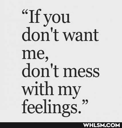 "Tf you don't want me,
don't mess with my feelings."