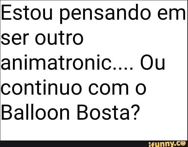 Estou pensando em
ser outro
animatronic.... Ou
continuo com o
Balloon Bosta?