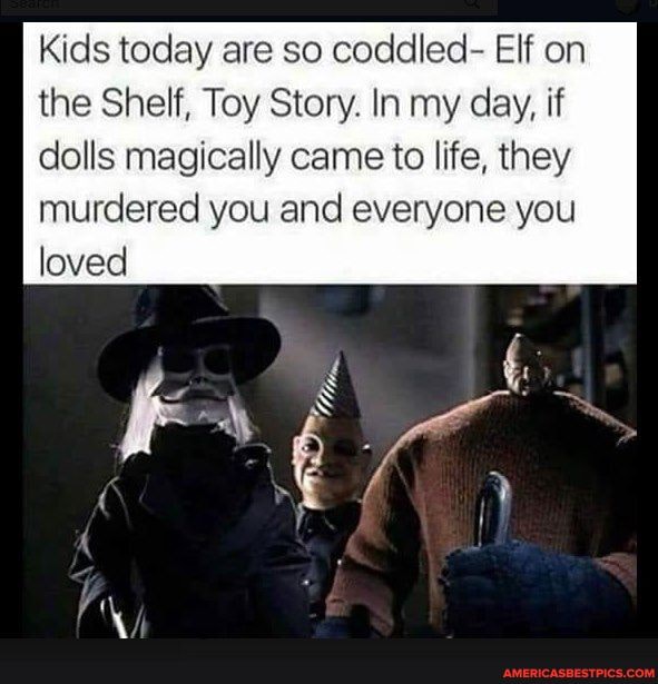 Kids today are so coddled- Elf on the Shelf, Toy Story. In my day, if dolls magically came to life, they murdered you and everyone you loved