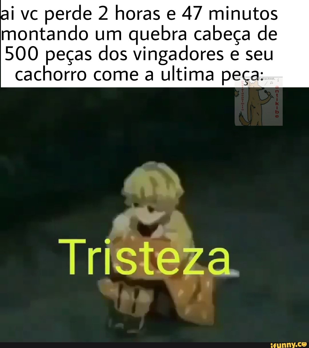 ai vc perde 2 horas e 47 minutos montando um quebra cabeça de
500 peças dos vingadores e seu cachorro come a ultima peça:
Tristeza